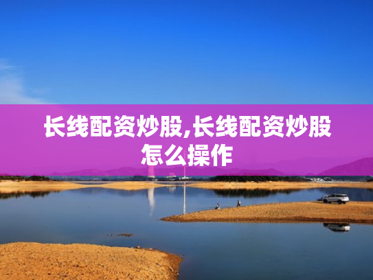 长线配资炒股,长线配资炒股怎么操作
