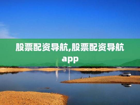 股票配资导航,股票配资导航app