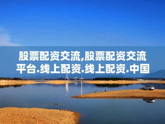 股票配资交流,股票配资交流平台.线上配资.线上配资.中国