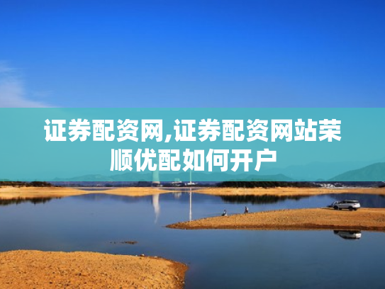 证券配资网,证券配资网站荣顺优配如何开户