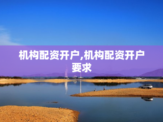 机构配资开户,机构配资开户要求