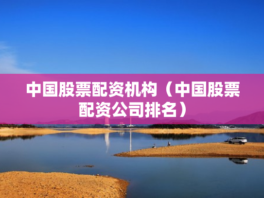 中国股票配资机构（中国股票配资公司排名）