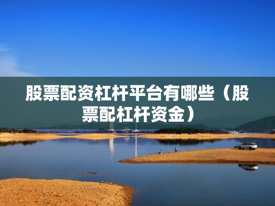 股票配资杠杆平台有哪些（股票配杠杆资金）