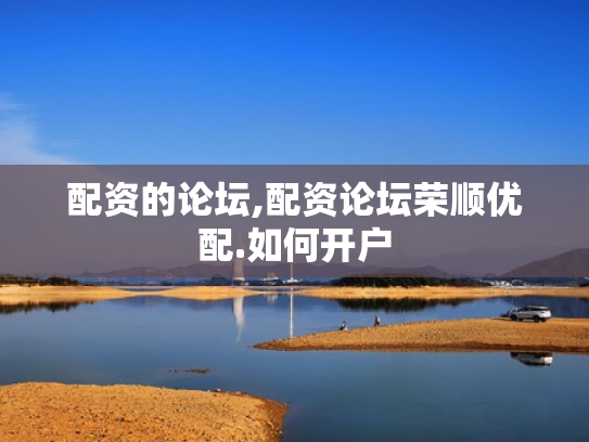 配资的论坛,配资论坛荣顺优配.如何开户