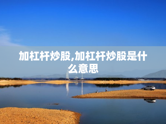加杠杆炒股,加杠杆炒股是什么意思