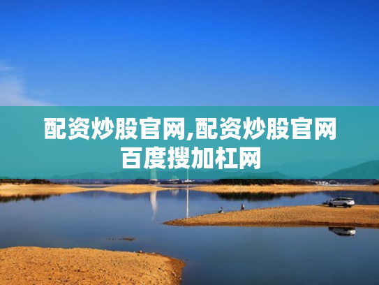 配资炒股官网,配资炒股官网百度搜加杠网