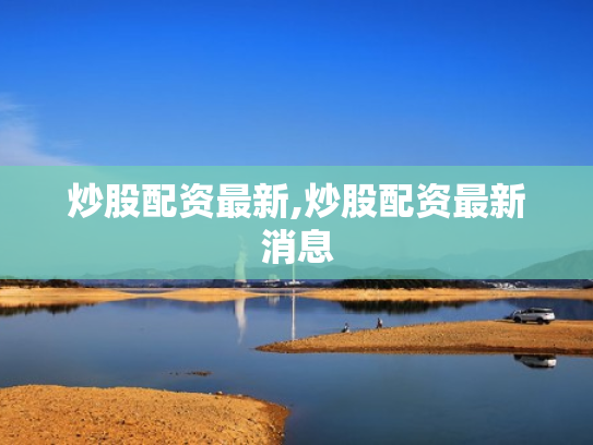 炒股配资最新,炒股配资最新消息