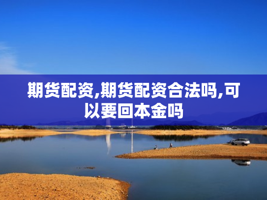 期货配资,期货配资合法吗,可以要回本金吗