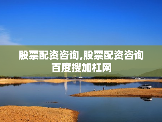 股票配资咨询,股票配资咨询百度搜加杠网
