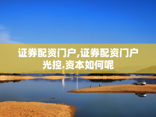 证券配资门户,证券配资门户光控.资本如何呢