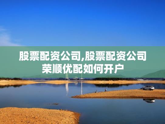 股票配资公司,股票配资公司荣顺优配如何开户