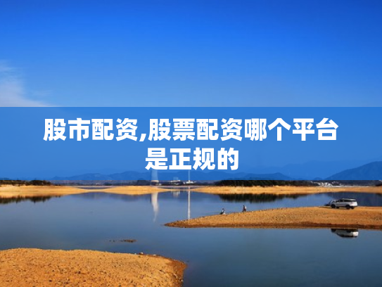 股市配资,股票配资哪个平台是正规的