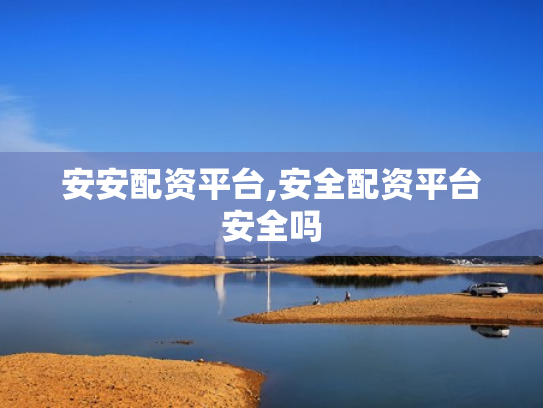 安安配资平台,安全配资平台安全吗