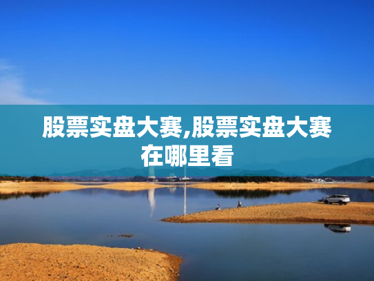股票实盘大赛,股票实盘大赛在哪里看