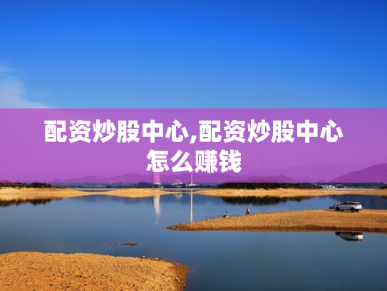 配资炒股中心,配资炒股中心怎么赚钱