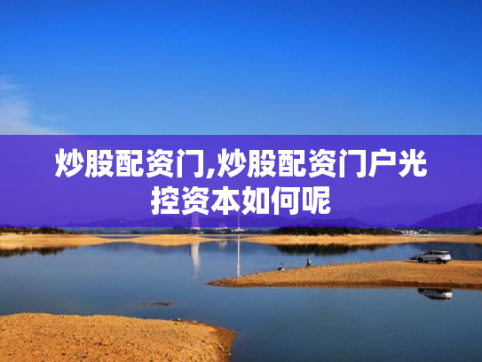 炒股配资门,炒股配资门户光控资本如何呢