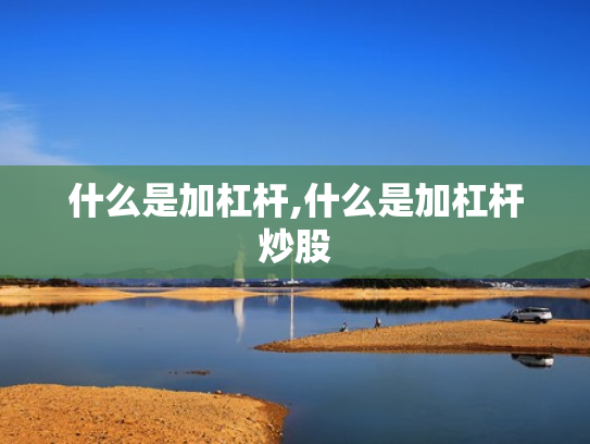 什么是加杠杆,什么是加杠杆炒股