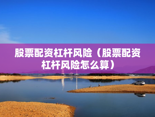 股票配资杠杆风险（股票配资杠杆风险怎么算）