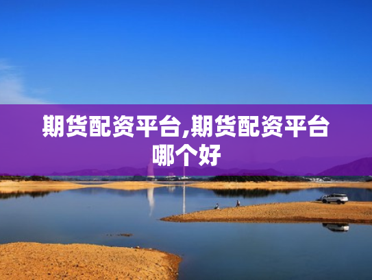 期货配资平台,期货配资平台哪个好