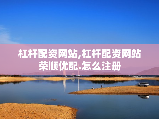 杠杆配资网站,杠杆配资网站荣顺优配.怎么注册