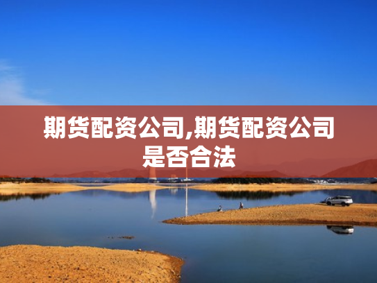 期货配资公司,期货配资公司是否合法