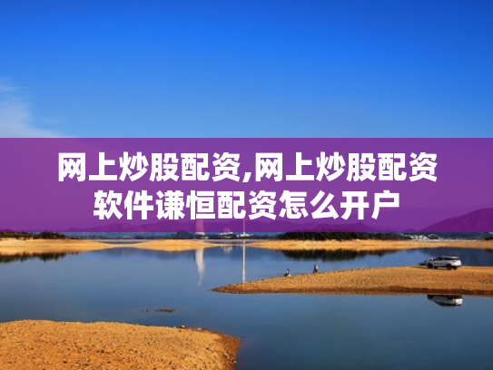网上炒股配资,网上炒股配资软件谦恒配资怎么开户
