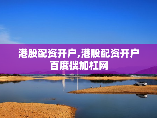 港股配资开户,港股配资开户百度搜加杠网