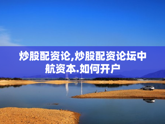炒股配资论,炒股配资论坛中航资本.如何开户