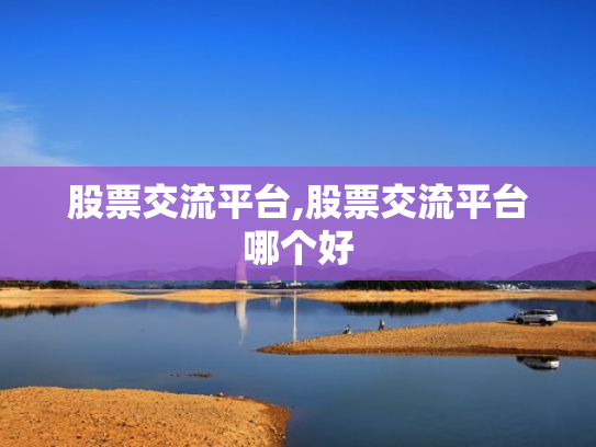 股票交流平台,股票交流平台哪个好