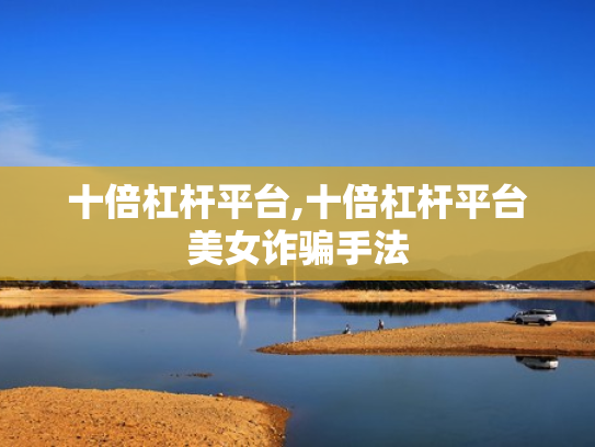 十倍杠杆平台,十倍杠杆平台美女诈骗手法