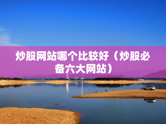 炒股网站哪个比较好（炒股必备六大网站）