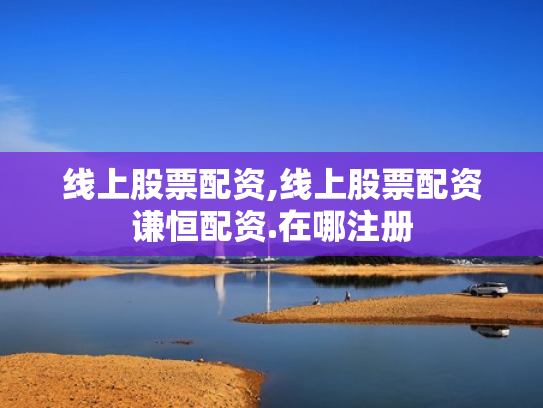 线上股票配资,线上股票配资谦恒配资.在哪注册