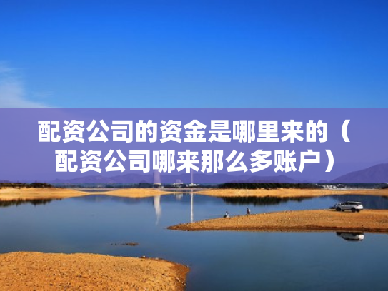 配资公司的资金是哪里来的（配资公司哪来那么多账户）