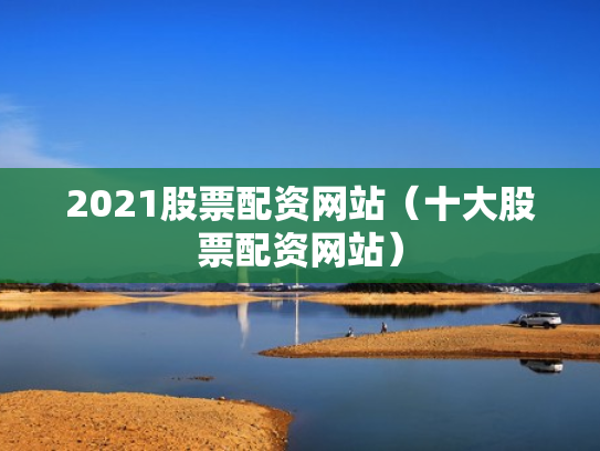 2021股票配资网站（十大股票配资网站）
