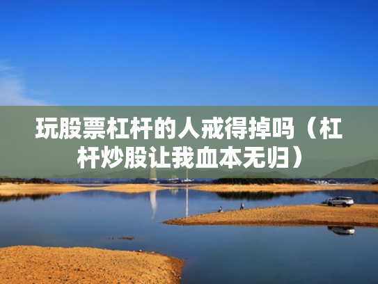 玩股票杠杆的人戒得掉吗（杠杆炒股让我血本无归）