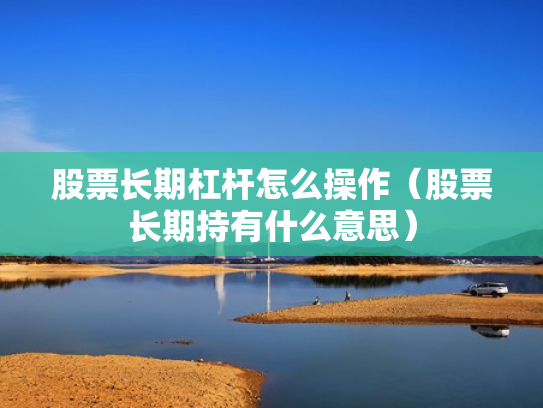 股票长期杠杆怎么操作（股票长期持有什么意思）