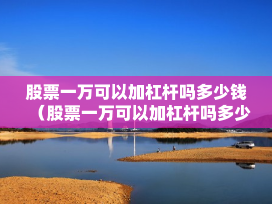 股票一万可以加杠杆吗多少钱（股票一万可以加杠杆吗多少钱啊）