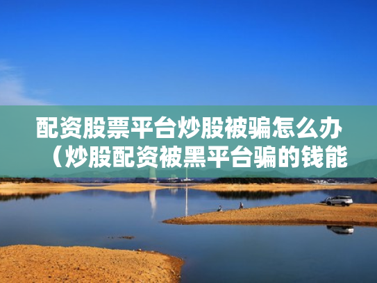 配资股票平台炒股被骗怎么办（炒股配资被黑平台骗的钱能追回吗?）