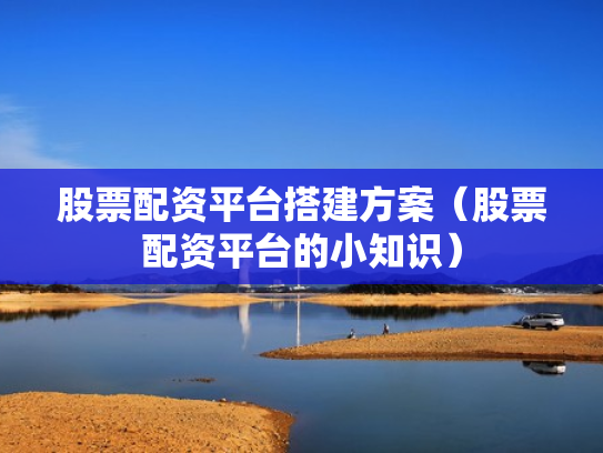 股票配资平台搭建方案（股票配资平台的小知识）