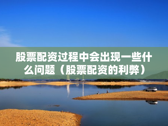 股票配资过程中会出现一些什么问题（股票配资的利弊）