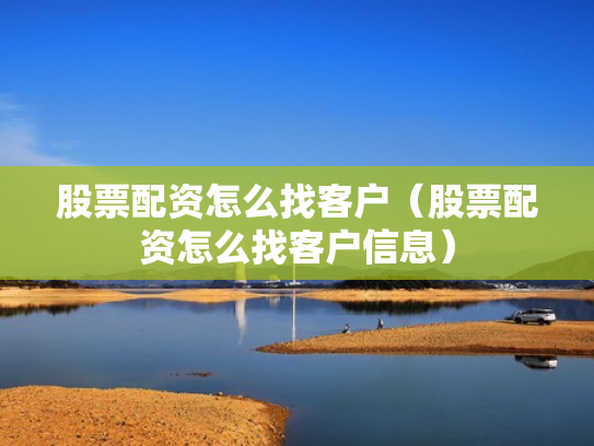 股票配资怎么找客户（股票配资怎么找客户信息）