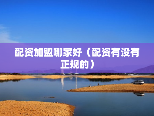 配资加盟哪家好（配资有没有正规的）