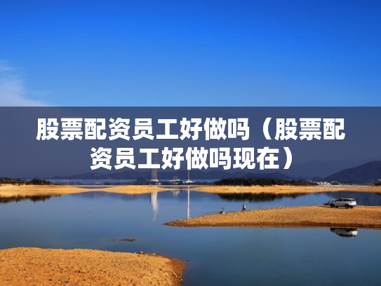 股票配资员工好做吗（股票配资员工好做吗现在）