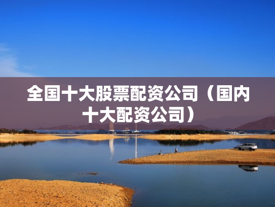 全国十大股票配资公司（国内十大配资公司）