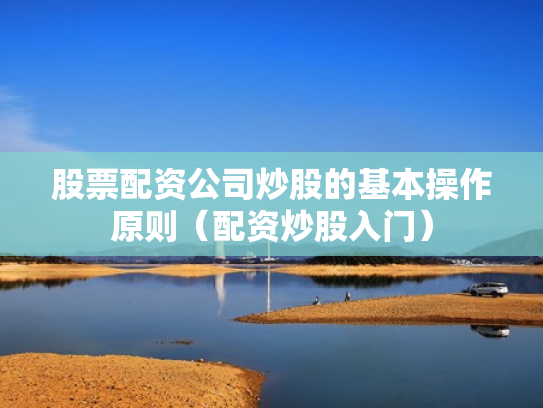 股票配资公司炒股的基本操作原则（配资炒股入门）