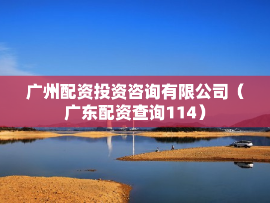 广州配资投资咨询有限公司（广东配资查询114）