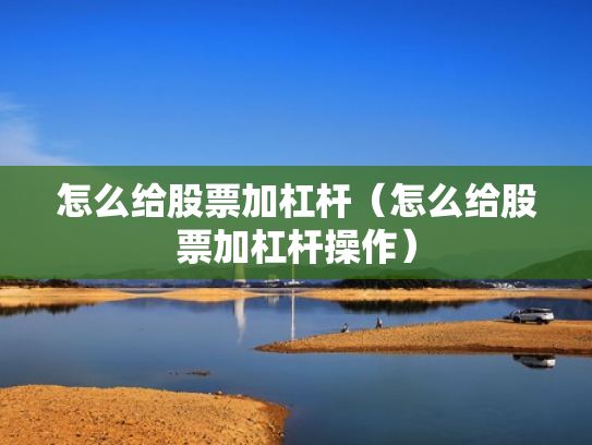 怎么给股票加杠杆（怎么给股票加杠杆操作）