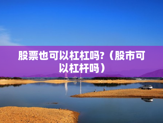 股票也可以杠杠吗?（股市可以杠杆吗）