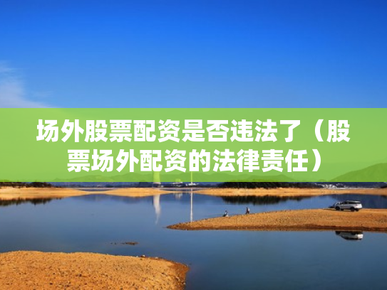 场外股票配资是否违法了（股票场外配资的法律责任）