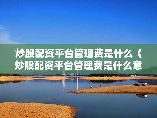 炒股配资平台管理费是什么（炒股配资平台管理费是什么意思啊）